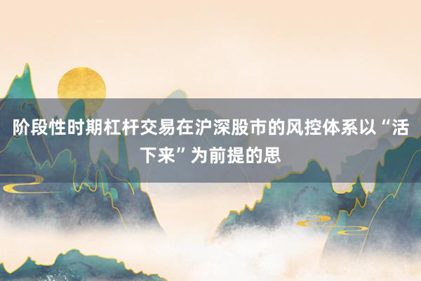 阶段性时期杠杆交易在沪深股市的风控体系以“活下来”为前提的思