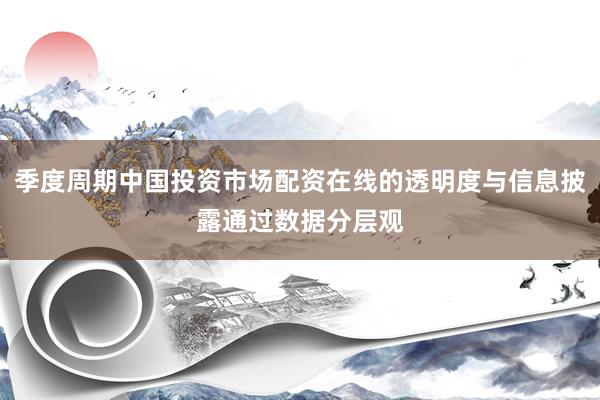 季度周期中国投资市场配资在线的透明度与信息披露通过数据分层观
