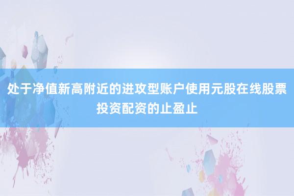 处于净值新高附近的进攻型账户使用元股在线股票投资配资的止盈止