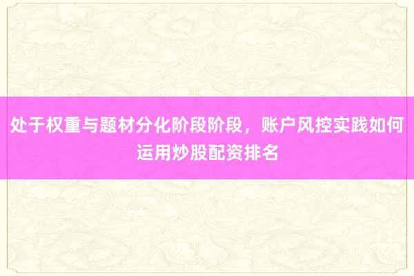 处于权重与题材分化阶段阶段，账户风控实践如何运用炒股配资排名