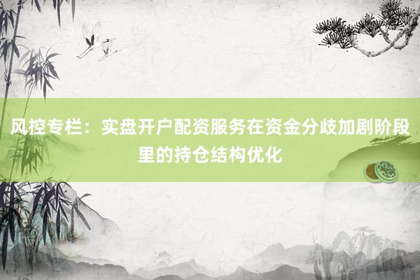 风控专栏：实盘开户配资服务在资金分歧加剧阶段里的持仓结构优化
