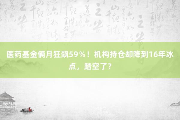 医药基金俩月狂飙59％！机构持仓却降到16年冰点，踏空了？