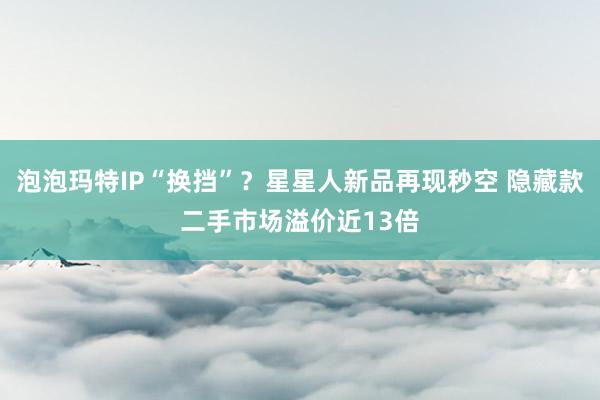 泡泡玛特IP“换挡”？星星人新品再现秒空 隐藏款二手市场溢价近13倍