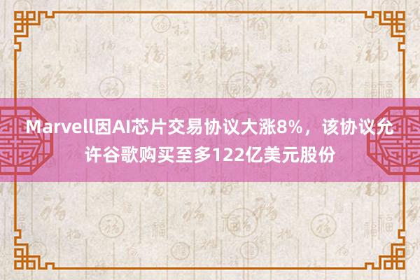 Marvell因AI芯片交易协议大涨8%，该协议允许谷歌购买至多122亿美元股份