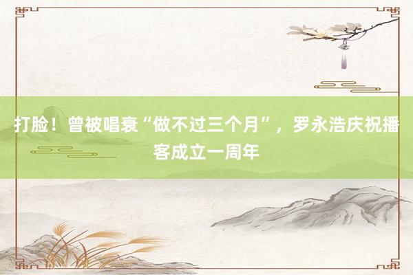 打脸！曾被唱衰“做不过三个月”，罗永浩庆祝播客成立一周年