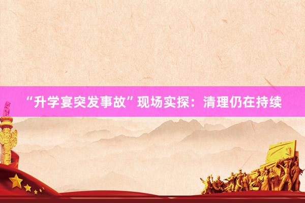 “升学宴突发事故”现场实探：清理仍在持续