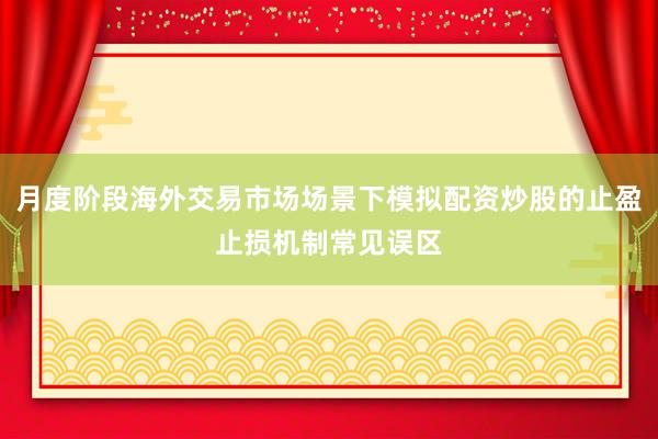 月度阶段海外交易市场场景下模拟配资炒股的止盈止损机制常见误区