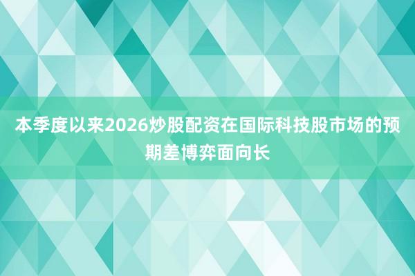 本季度以来2026炒股配资在国际科技股市场的预期差博弈面向长