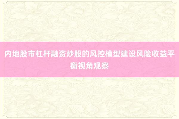 内地股市杠杆融资炒股的风控模型建设风险收益平衡视角观察