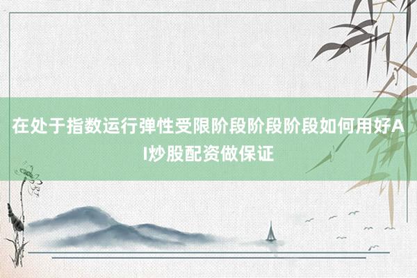 在处于指数运行弹性受限阶段阶段阶段如何用好AI炒股配资做保证