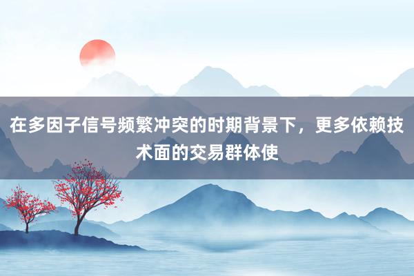在多因子信号频繁冲突的时期背景下，更多依赖技术面的交易群体使