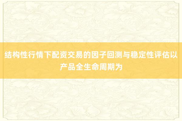 结构性行情下配资交易的因子回测与稳定性评估以产品全生命周期为