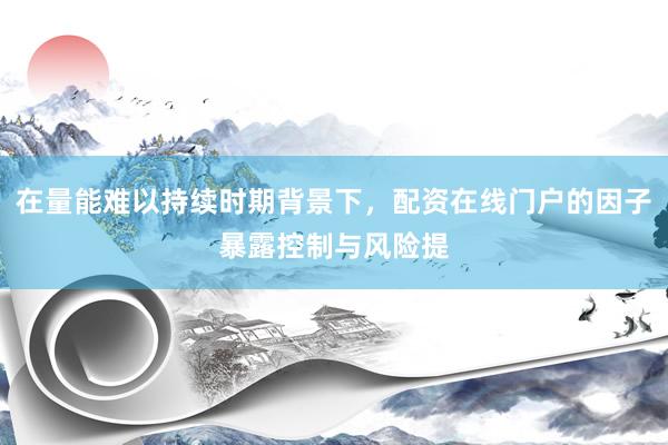 在量能难以持续时期背景下，配资在线门户的因子暴露控制与风险提