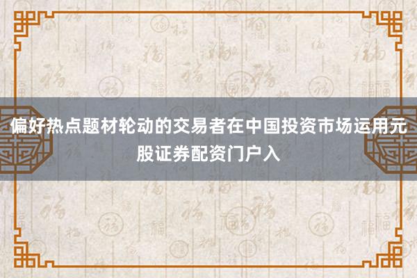 偏好热点题材轮动的交易者在中国投资市场运用元股证券配资门户入