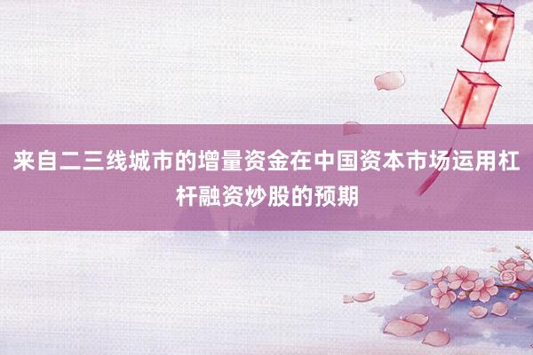 来自二三线城市的增量资金在中国资本市场运用杠杆融资炒股的预期