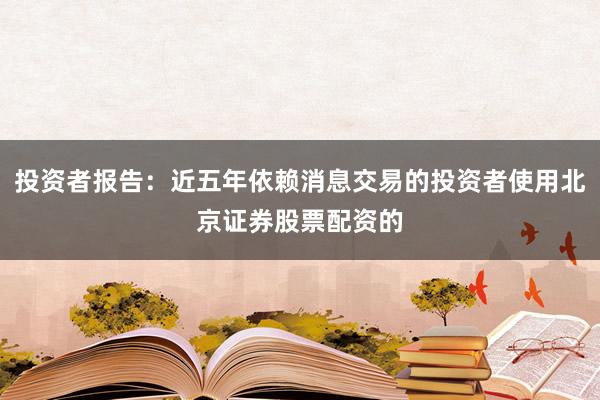 投资者报告：近五年依赖消息交易的投资者使用北京证券股票配资的