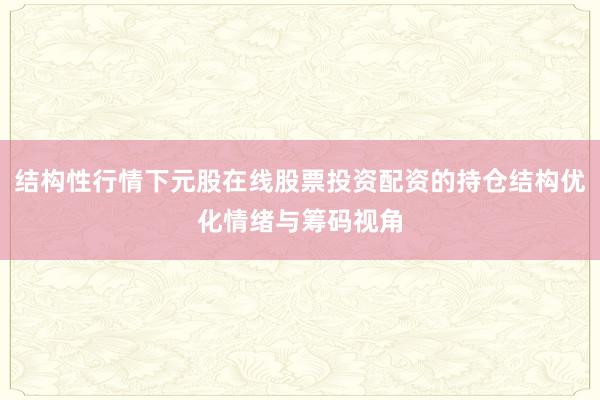 结构性行情下元股在线股票投资配资的持仓结构优化情绪与筹码视角