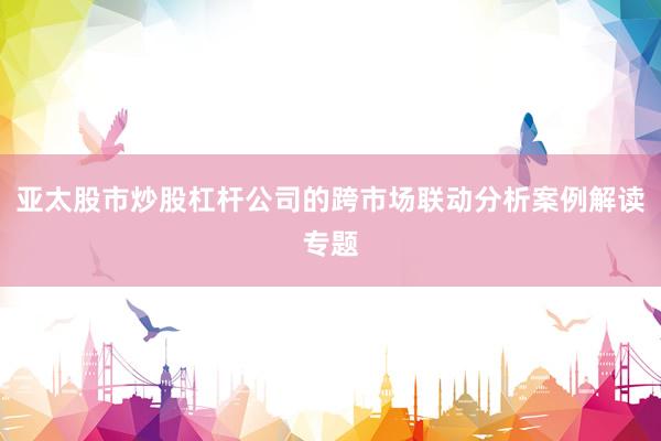 亚太股市炒股杠杆公司的跨市场联动分析案例解读专题