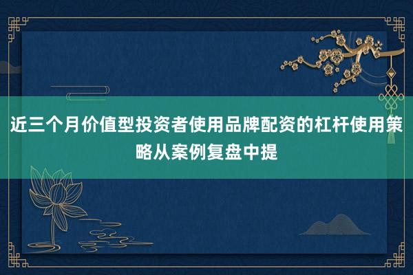 近三个月价值型投资者使用品牌配资的杠杆使用策略从案例复盘中提