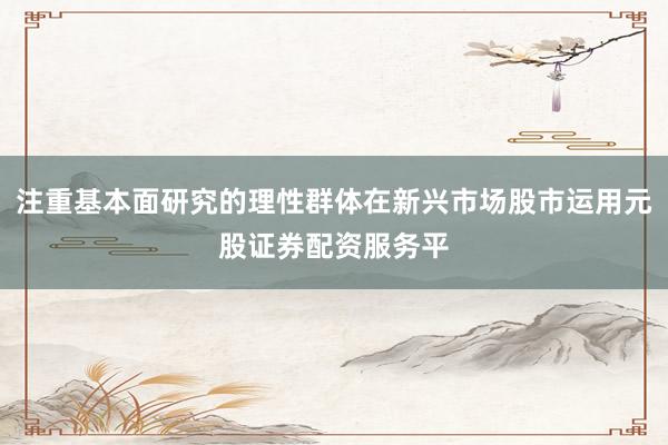 注重基本面研究的理性群体在新兴市场股市运用元股证券配资服务平