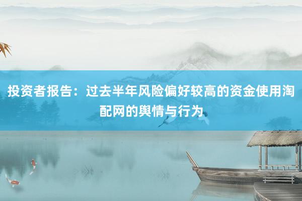 投资者报告:过去半年风险偏好较高的资金使用淘配网的舆情与行为