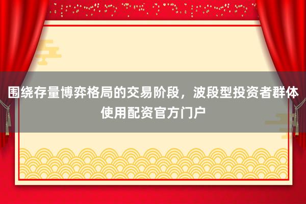 围绕存量博弈格局的交易阶段，波段型投资者群体使用配资官方门户