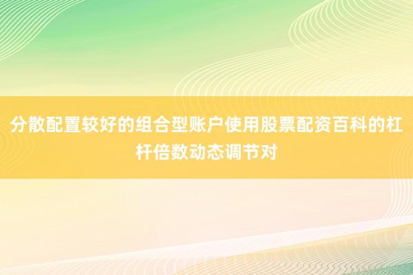 分散配置较好的组合型账户使用股票配资百科的杠杆倍数动态调节对