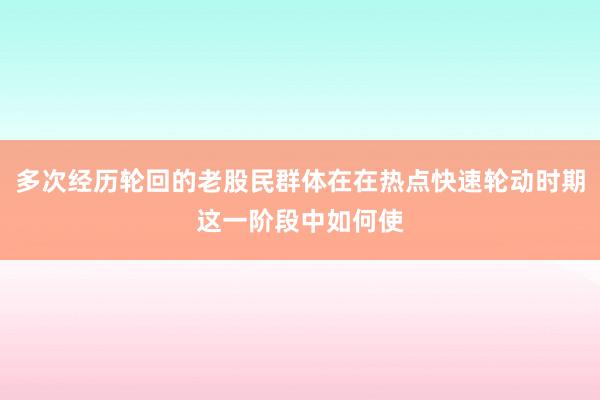 多次经历轮回的老股民群体在在热点快速轮动时期这一阶段中如何使