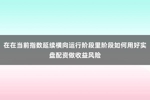 在在当前指数延续横向运行阶段里阶段如何用好实盘配资做收益风险