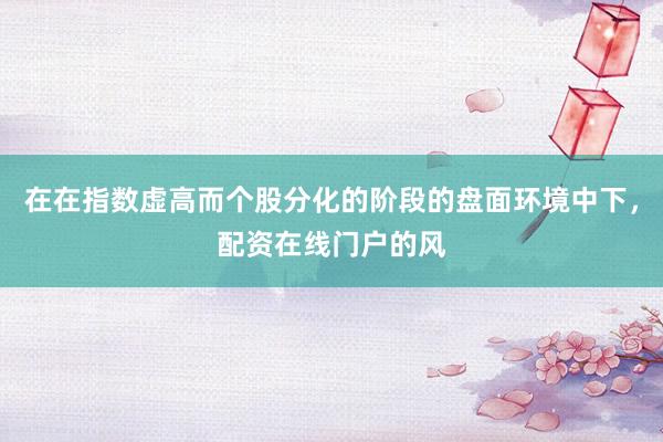 在在指数虚高而个股分化的阶段的盘面环境中下，配资在线门户的风