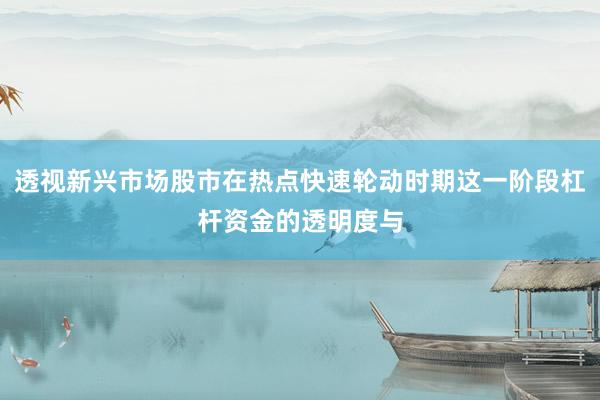 透视新兴市场股市在热点快速轮动时期这一阶段杠杆资金的透明度与