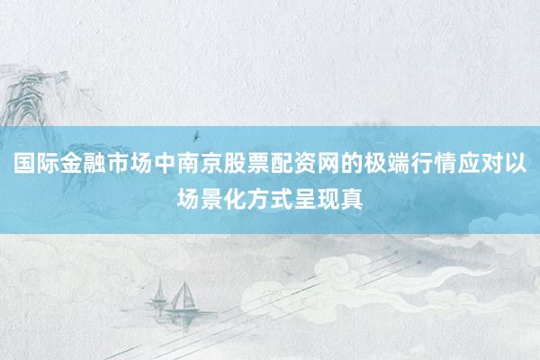 国际金融市场中南京股票配资网的极端行情应对以场景化方式呈现真