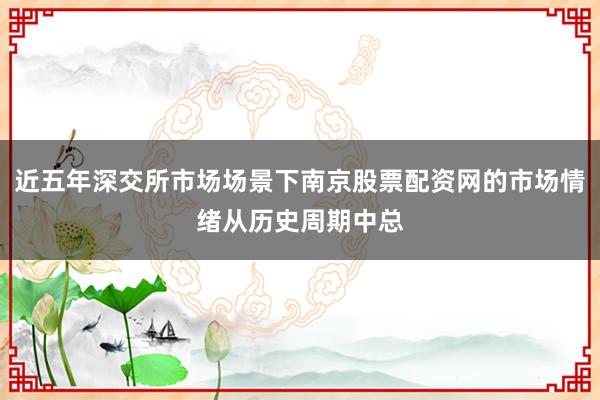 近五年深交所市场场景下南京股票配资网的市场情绪从历史周期中总