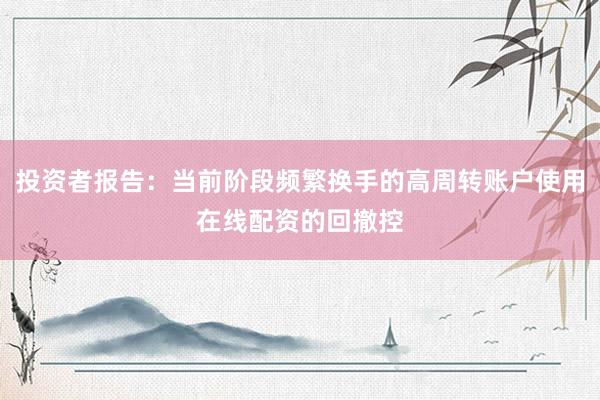 投资者报告：当前阶段频繁换手的高周转账户使用在线配资的回撤控