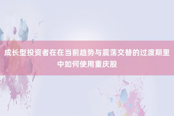 成长型投资者在在当前趋势与震荡交替的过渡期里中如何使用重庆股