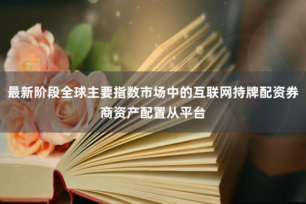 最新阶段全球主要指数市场中的互联网持牌配资券商资产配置从平台