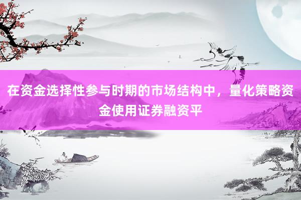 在资金选择性参与时期的市场结构中，量化策略资金使用证券融资平