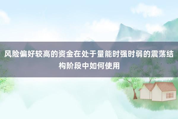 风险偏好较高的资金在处于量能时强时弱的震荡结构阶段中如何使用