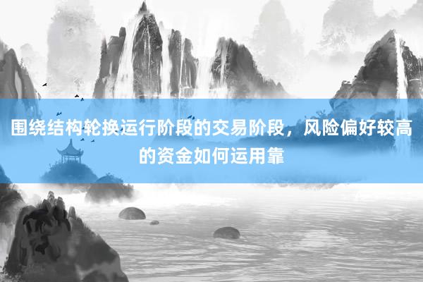 围绕结构轮换运行阶段的交易阶段，风险偏好较高的资金如何运用靠