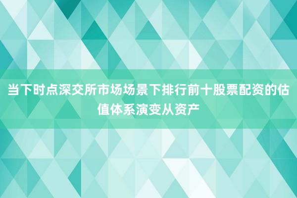 当下时点深交所市场场景下排行前十股票配资的估值体系演变从资产