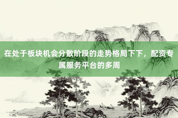 在处于板块机会分散阶段的走势格局下下,配资专属服务平台的多周