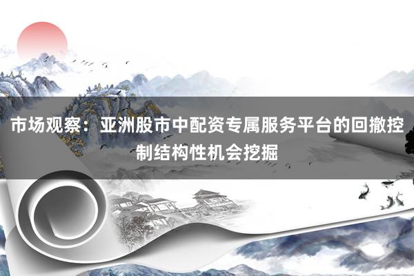 市场观察:亚洲股市中配资专属服务平台的回撤控制结构性机会挖掘