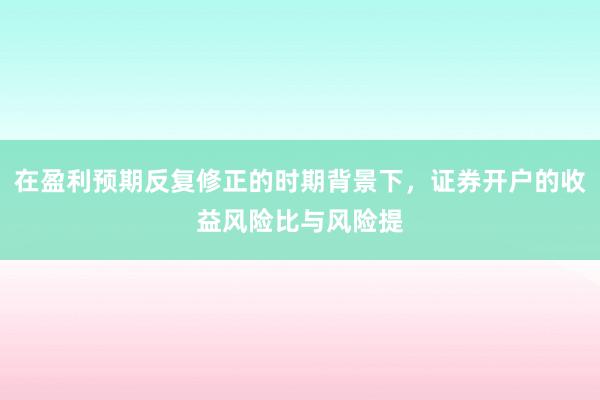 在盈利预期反复修正的时期背景下，证券开户的收益风险比与风险提