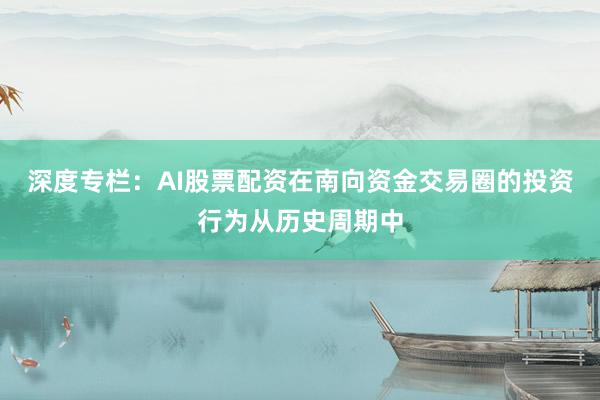 深度专栏：AI股票配资在南向资金交易圈的投资行为从历史周期中