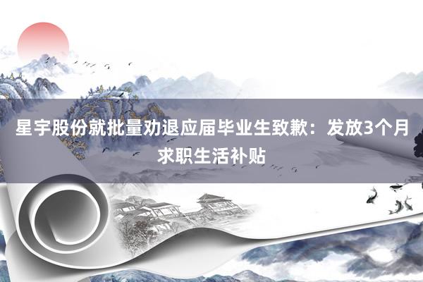 星宇股份就批量劝退应届毕业生致歉：发放3个月求职生活补贴