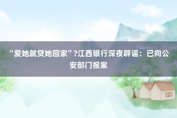 “爱她就贷她回家”?江西银行深夜辟谣：已向公安部门报案