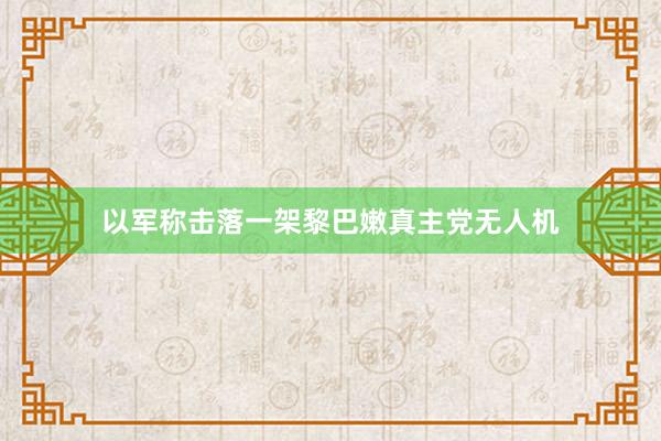 以军称击落一架黎巴嫩真主党无人机