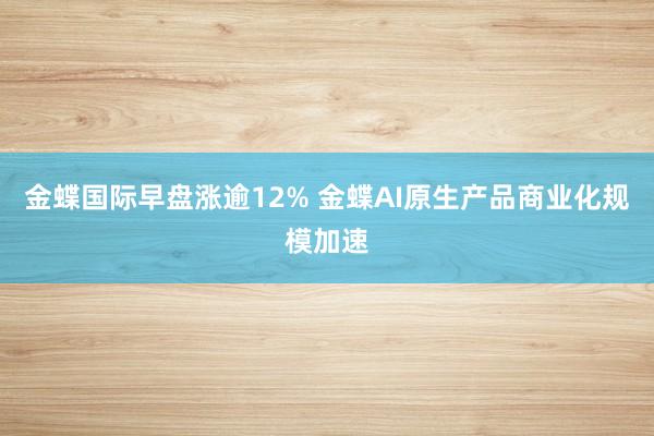 金蝶国际早盘涨逾12% 金蝶AI原生产品商业化规模加速