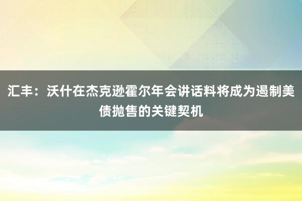 汇丰：沃什在杰克逊霍尔年会讲话料将成为遏制美债抛售的关键契机