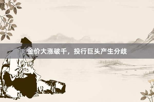 金价大涨破千，投行巨头产生分歧